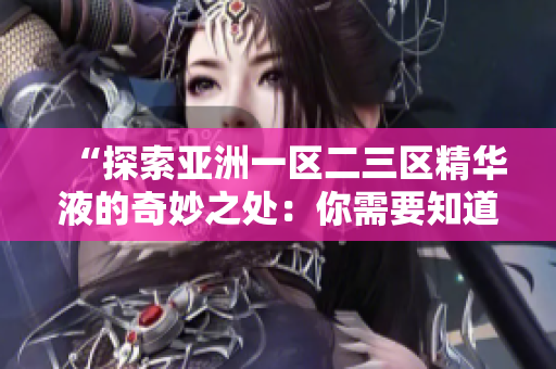 “探索亞洲一區(qū)二三區(qū)精華液的奇妙之處：你需要知道的護(hù)膚秘笈！”
