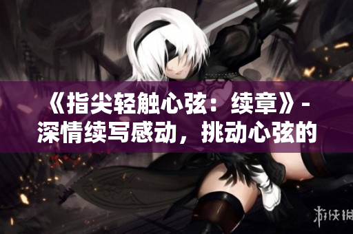 《指尖輕觸心弦：續(xù)章》- 深情續(xù)寫感動(dòng)，挑動(dòng)心弦的新季