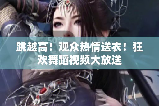 跳越高！觀眾熱情送衣！狂歡舞蹈視頻大放送