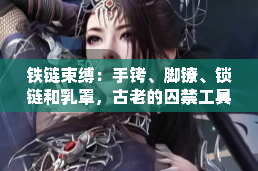 鐵鏈?zhǔn)`：手銬、腳鐐、鎖鏈和乳罩，古老的囚禁工具重現(xiàn)身影