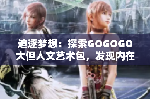 追逐夢(mèng)想：探索GOGOGO大但人文藝術(shù)包，發(fā)現(xiàn)內(nèi)在的文化魅力