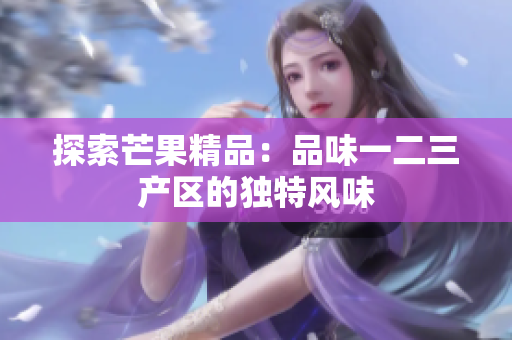 探索芒果精品：品味一二三產(chǎn)區(qū)的獨(dú)特風(fēng)味