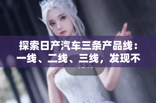 探索日產(chǎn)汽車(chē)三條產(chǎn)品線(xiàn)：一線(xiàn)、二線(xiàn)、三線(xiàn)，發(fā)現(xiàn)不同芒系列的精品車(chē)型
