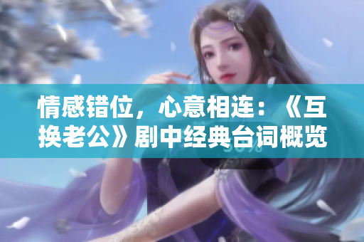 情感錯位，心意相連：《互換老公》劇中經(jīng)典臺詞概覽
