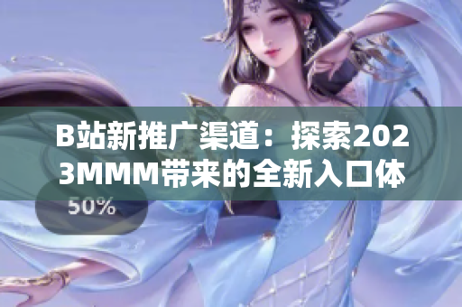 B站新推廣渠道：探索2023MMM帶來的全新入口體驗(yàn)！