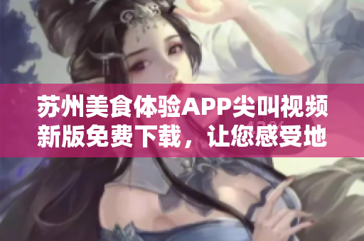 蘇州美食體驗APP尖叫視頻新版免費下載，讓您感受地道美食文化