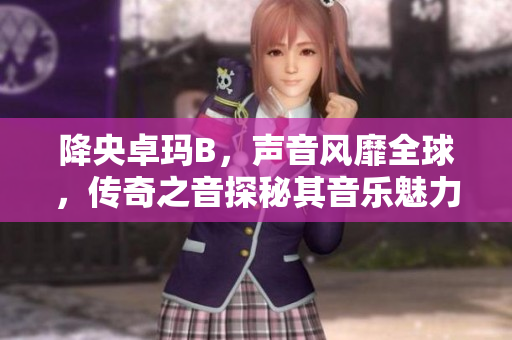 降央卓瑪B，聲音風(fēng)靡全球，傳奇之音探秘其音樂(lè)魅力