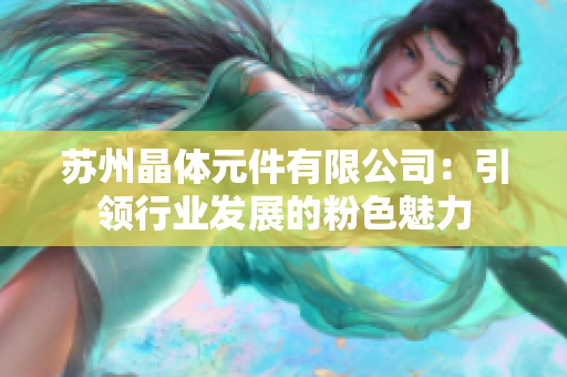 蘇州晶體元件有限公司：引領(lǐng)行業(yè)發(fā)展的粉色魅力