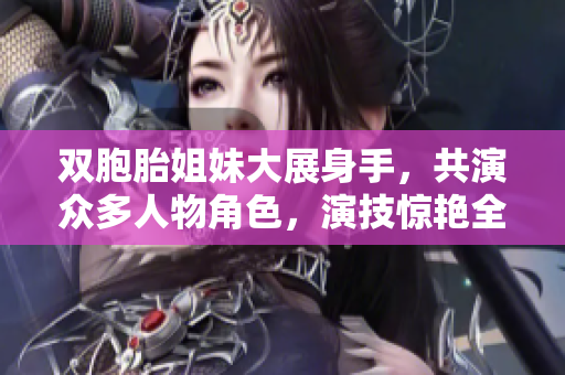 雙胞胎姐妹大展身手，共演眾多人物角色，演技驚艷全場(chǎng)