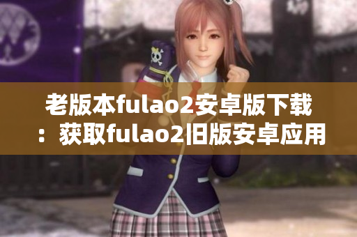 老版本fulao2安卓版下載：獲取fulao2舊版安卓應用程序