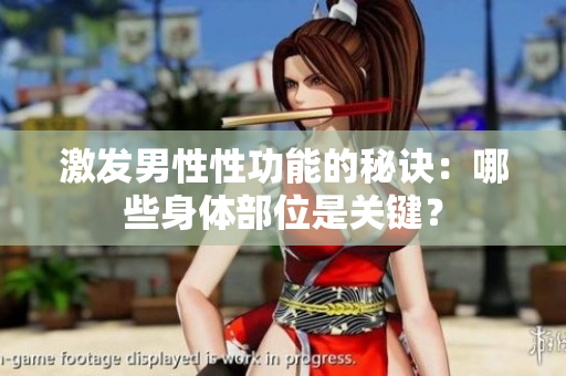 激發(fā)男性性功能的秘訣：哪些身體部位是關(guān)鍵？