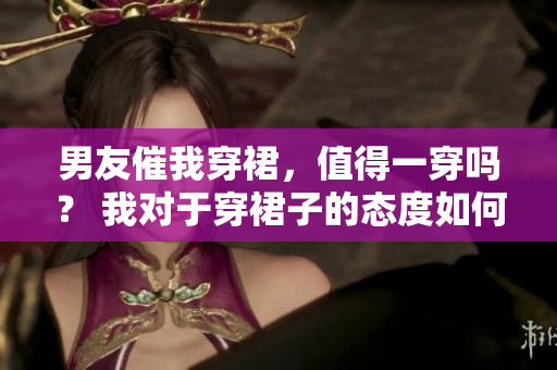 男友催我穿裙，值得一穿嗎？ 我對于穿裙子的態(tài)度如何？