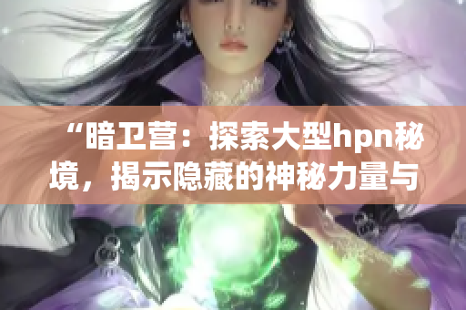 “暗衛(wèi)營：探索大型hpn秘境，揭示隱藏的神秘力量與冒險”