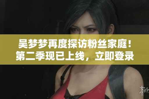 吳夢夢再度探訪粉絲家庭！第二季現(xiàn)已上線，立即登錄新華網(wǎng)觀看高清1080P！