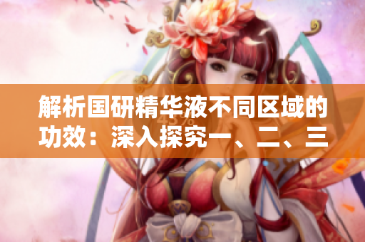 解析國研精華液不同區(qū)域的功效：深入探究一、二、三區(qū)別
