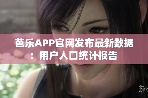 芭樂APP官網(wǎng)發(fā)布最新數(shù)據(jù)：用戶人口統(tǒng)計報告 