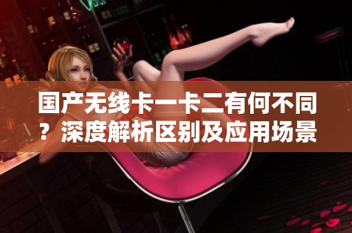 國產(chǎn)無線卡一卡二有何不同？深度解析區(qū)別及應用場景