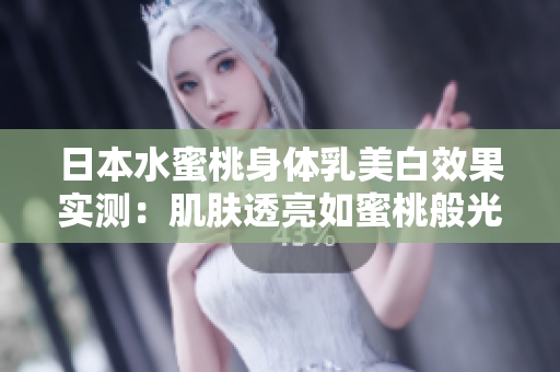 日本水蜜桃身體乳美白效果實(shí)測(cè)：肌膚透亮如蜜桃般光滑