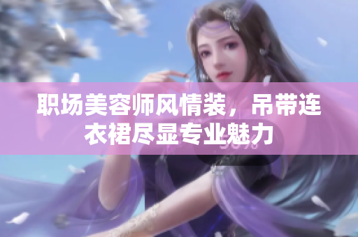 職場美容師風情裝，吊帶連衣裙盡顯專業(yè)魅力
