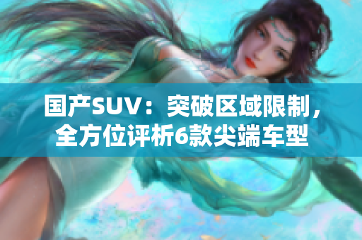 國產(chǎn)SUV：突破區(qū)域限制，全方位評(píng)析6款尖端車型