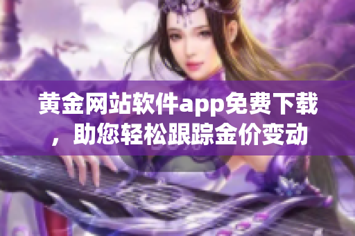 黃金網(wǎng)站軟件app免費(fèi)下載，助您輕松跟蹤金價(jià)變動(dòng)