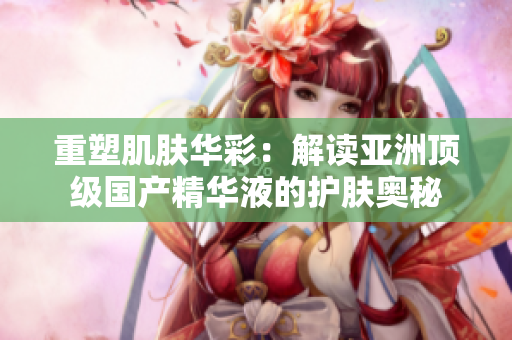 重塑肌膚華彩：解讀亞洲頂級國產(chǎn)精華液的護膚奧秘