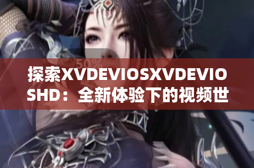 探索XVDEVIOSXVDEVIOSHD：全新體驗(yàn)下的視頻世界
