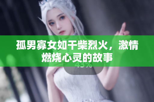 孤男寡女如干柴烈火，激情燃燒心靈的故事