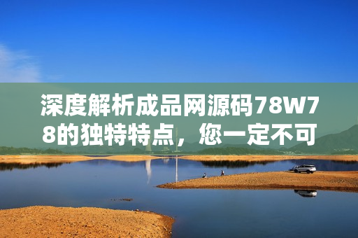 深度解析成品網(wǎng)源碼78W78的獨(dú)特特點(diǎn)，您一定不可錯(cuò)過！