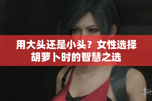 用大頭還是小頭？女性選擇胡蘿卜時的智慧之選