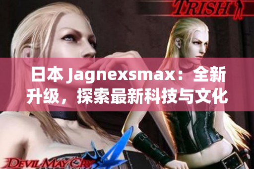 日本 Jagnexsmax：全新升級(jí)，探索最新科技與文化