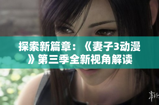探索新篇章：《妻子3動漫》第三季全新視角解讀