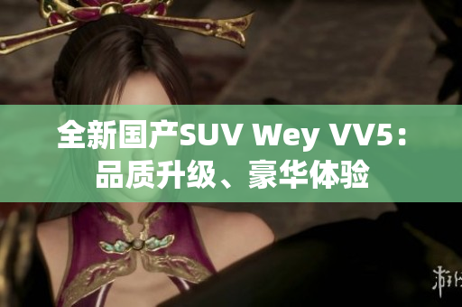 全新國(guó)產(chǎn)SUV Wey VV5：品質(zhì)升級(jí)、豪華體驗(yàn)