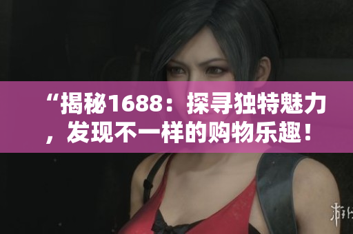 “揭秘1688：探尋獨(dú)特魅力，發(fā)現(xiàn)不一樣的購(gòu)物樂(lè)趣！”