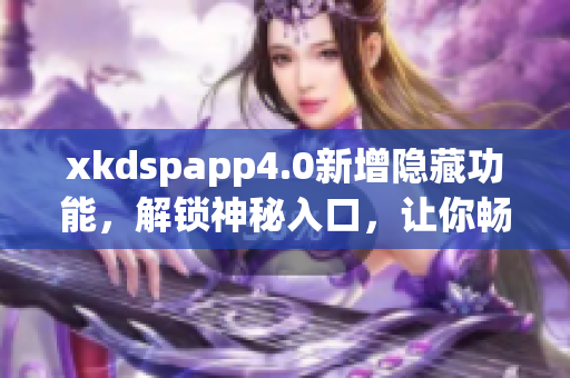 xkdspapp4.0新增隱藏功能，解鎖神秘入口，讓你暢享更多驚喜功能