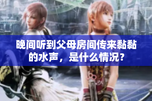 晚間聽到父母房間傳來黏黏的水聲，是什么情況？