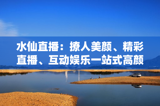水仙直播：撩人美顏、精彩直播、互動(dòng)娛樂一站式高顏值直播平臺(tái)