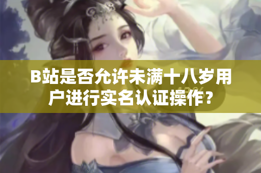 B站是否允許未滿十八歲用戶進(jìn)行實(shí)名認(rèn)證操作？