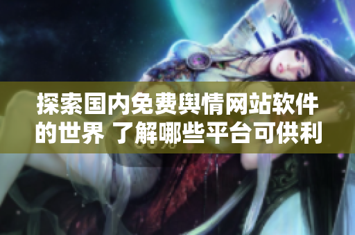 探索國內免費輿情網(wǎng)站軟件的世界 了解哪些平臺可供利用