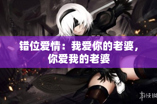 錯(cuò)位愛情：我愛你的老婆，你愛我的老婆
