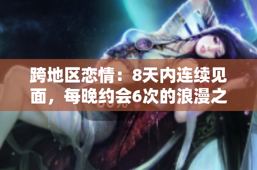 跨地區(qū)戀情：8天內連續(xù)見面，每晚約會6次的浪漫之旅