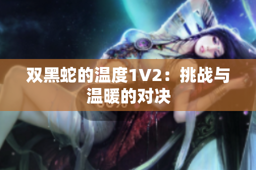 雙黑蛇的溫度1V2：挑戰(zhàn)與溫暖的對(duì)決
