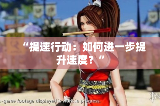 “提速行動(dòng)：如何進(jìn)一步提升速度？”