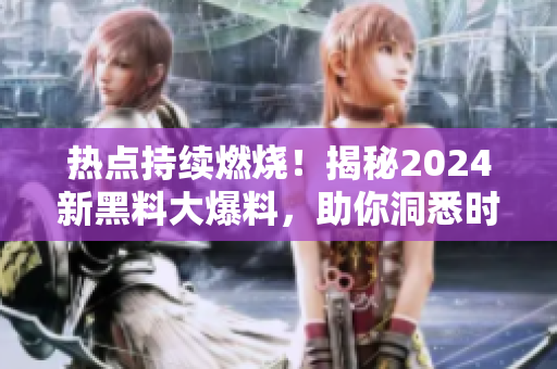 熱點(diǎn)持續(xù)燃燒！揭秘2024新黑料大爆料，助你洞悉時(shí)事風(fēng)云