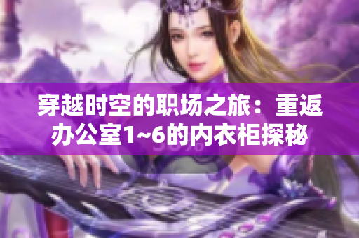 穿越時(shí)空的職場之旅：重返辦公室1~6的內(nèi)衣柜探秘
