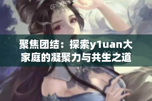聚焦團(tuán)結(jié)：探索y1uan大家庭的凝聚力與共生之道