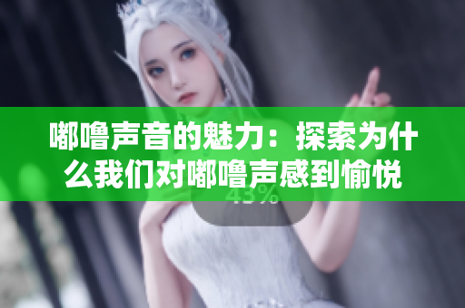 嘟嚕聲音的魅力：探索為什么我們對(duì)嘟嚕聲感到愉悅