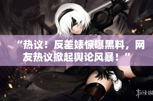“熱議！反差婊驚曝黑料，網(wǎng)友熱議掀起輿論風(fēng)暴！”