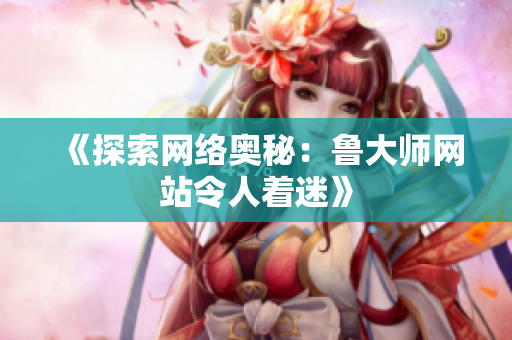 《探索網絡奧秘：魯大師網站令人著迷》