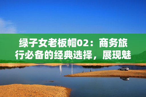 綠子女老板帽02：商務(wù)旅行必備的經(jīng)典選擇，展現(xiàn)魅力與品味